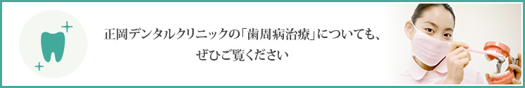 正岡デンタルクリニックの「歯周病治療」についても、ぜひご覧ください