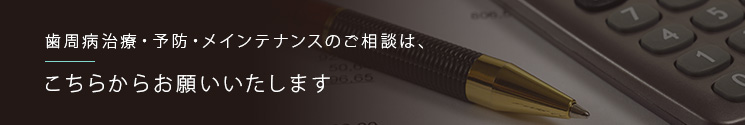 歯周病治療・予防・メインテナンスのご相談は、こちらからお願いいたします