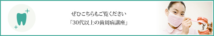 ぜひこちらもご覧ください「30代以上の歯周病講座」