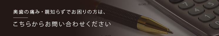 奥歯の痛み・親知らずでお困りの方は、こちらからお問い合わせください